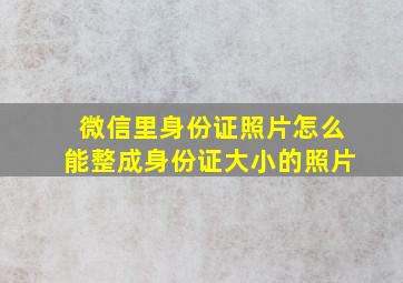 微信里身份证照片怎么能整成身份证大小的照片