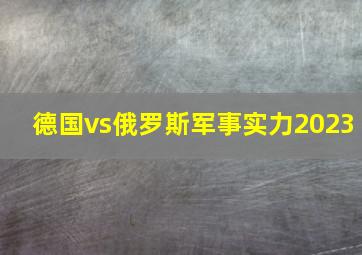 德国vs俄罗斯军事实力2023