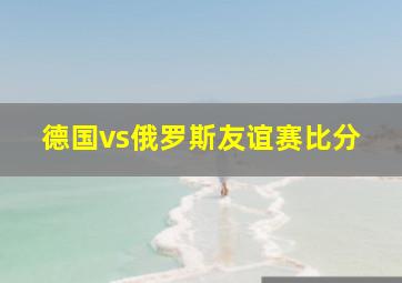 德国vs俄罗斯友谊赛比分