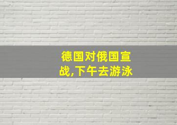 德国对俄国宣战,下午去游泳