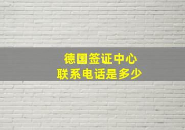 德国签证中心联系电话是多少