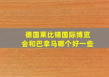 德国莱比锡国际博览会和巴拿马哪个好一些