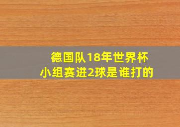 德国队18年世界杯小组赛进2球是谁打的