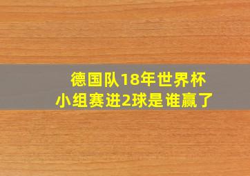 德国队18年世界杯小组赛进2球是谁赢了