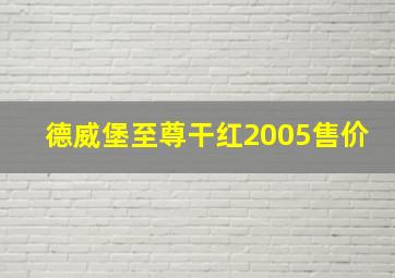 德威堡至尊干红2005售价