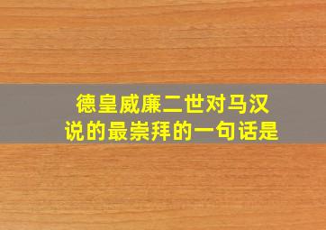 德皇威廉二世对马汉说的最崇拜的一句话是