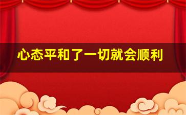 心态平和了一切就会顺利