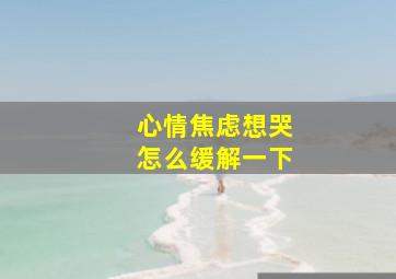 心情焦虑想哭怎么缓解一下