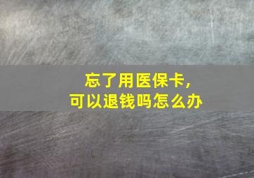 忘了用医保卡,可以退钱吗怎么办