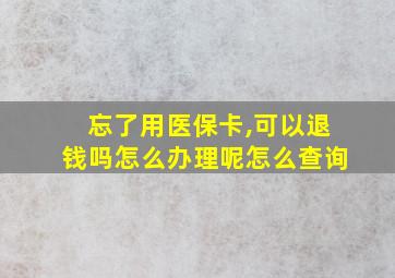 忘了用医保卡,可以退钱吗怎么办理呢怎么查询