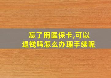 忘了用医保卡,可以退钱吗怎么办理手续呢