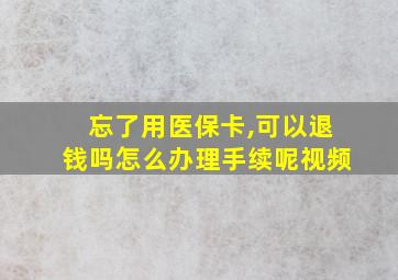 忘了用医保卡,可以退钱吗怎么办理手续呢视频