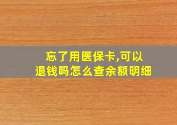 忘了用医保卡,可以退钱吗怎么查余额明细