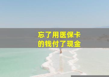 忘了用医保卡的钱付了现金