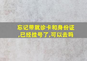 忘记带就诊卡和身份证,已经挂号了,可以去吗