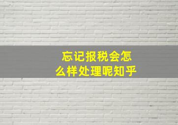 忘记报税会怎么样处理呢知乎