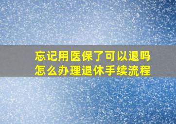 忘记用医保了可以退吗怎么办理退休手续流程