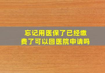 忘记用医保了已经缴费了可以回医院申请吗