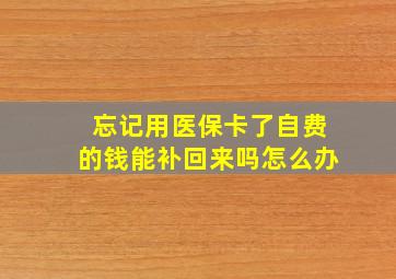 忘记用医保卡了自费的钱能补回来吗怎么办