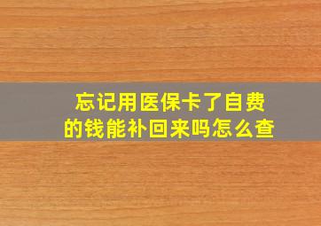 忘记用医保卡了自费的钱能补回来吗怎么查