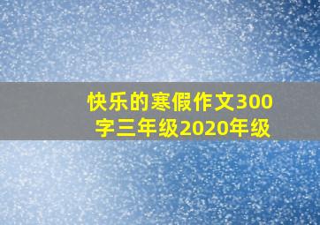 快乐的寒假作文300字三年级2020年级