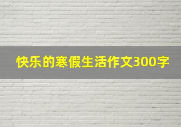 快乐的寒假生活作文300字