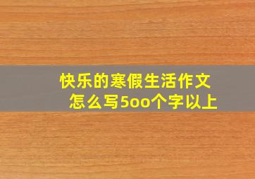 快乐的寒假生活作文怎么写5oo个字以上