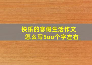 快乐的寒假生活作文怎么写5oo个字左右