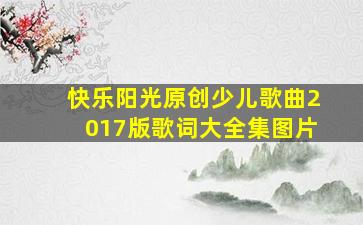 快乐阳光原创少儿歌曲2017版歌词大全集图片