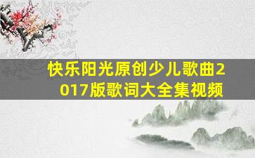 快乐阳光原创少儿歌曲2017版歌词大全集视频