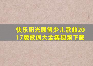 快乐阳光原创少儿歌曲2017版歌词大全集视频下载