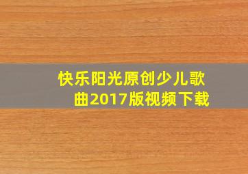 快乐阳光原创少儿歌曲2017版视频下载