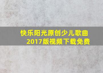 快乐阳光原创少儿歌曲2017版视频下载免费