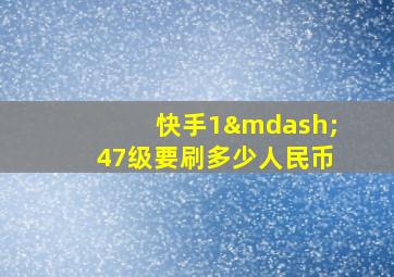 快手1—47级要刷多少人民币