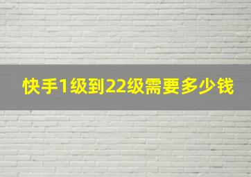 快手1级到22级需要多少钱