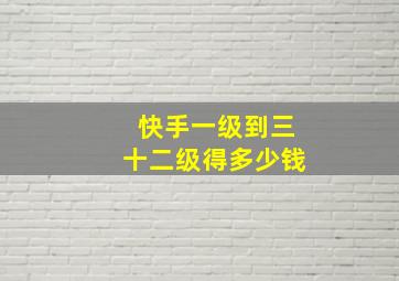 快手一级到三十二级得多少钱