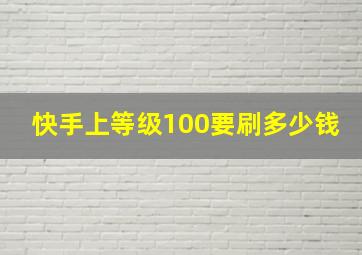 快手上等级100要刷多少钱