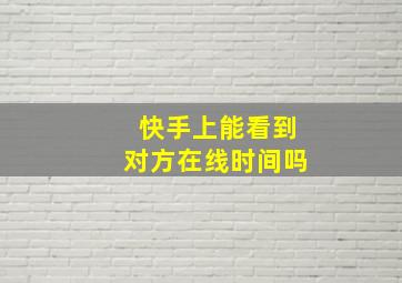 快手上能看到对方在线时间吗