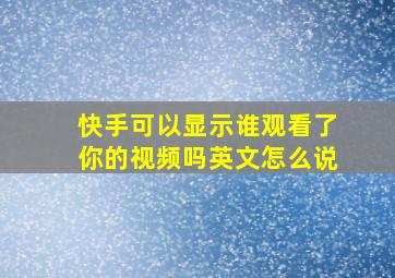 快手可以显示谁观看了你的视频吗英文怎么说