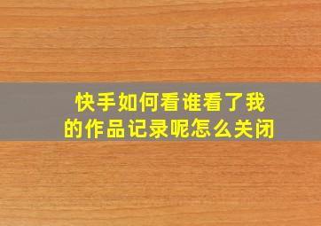 快手如何看谁看了我的作品记录呢怎么关闭