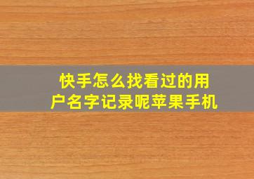 快手怎么找看过的用户名字记录呢苹果手机