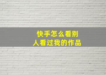 快手怎么看别人看过我的作品