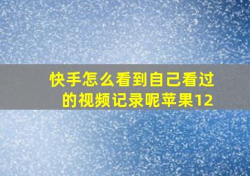 快手怎么看到自己看过的视频记录呢苹果12