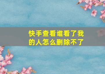 快手查看谁看了我的人怎么删除不了