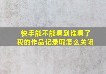 快手能不能看到谁看了我的作品记录呢怎么关闭