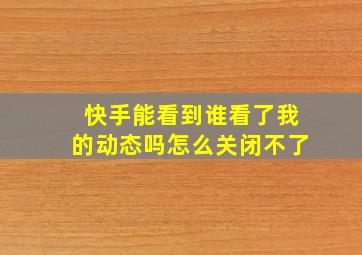 快手能看到谁看了我的动态吗怎么关闭不了