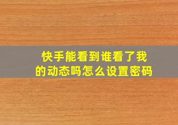 快手能看到谁看了我的动态吗怎么设置密码