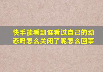 快手能看到谁看过自己的动态吗怎么关闭了呢怎么回事