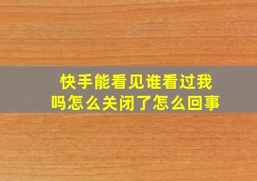 快手能看见谁看过我吗怎么关闭了怎么回事