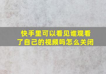 快手里可以看见谁观看了自己的视频吗怎么关闭